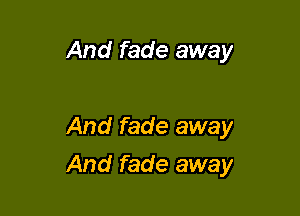 And fade away

And fade away

And fade away