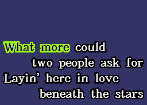 W could
two people ask for

Layin, here in love
beneath the stars