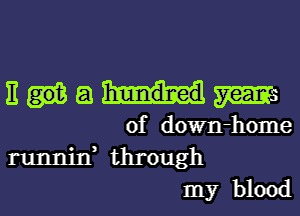 E a ms
of down-home
tannin, through
my blood