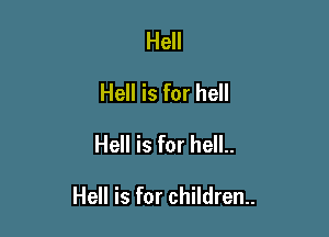 Hell
Hell is for hell
Hell is for hell..

Hell is for children.