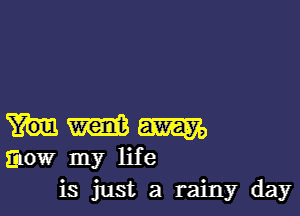 m m
mow my life
is just a rainy day