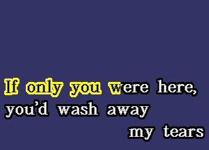 11? Were here,

youH wash away
my tears