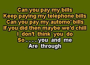 Can you pay my bills
Keep paying my telephone bills
Can you pay my automo' bills
If you did then maybe we'd chill
I don1 think you do
So....you and me
Are through