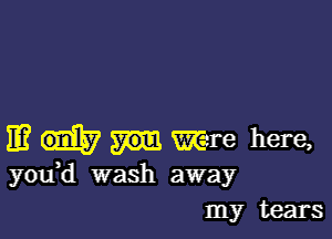 11? Kare here,
youH wash away
my tears