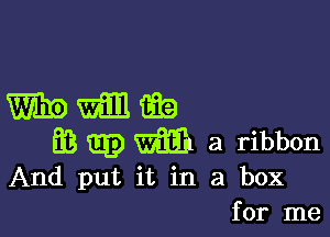 WWGEQ

E3 m3) (Sm a ribbon
And put it in a box

for me