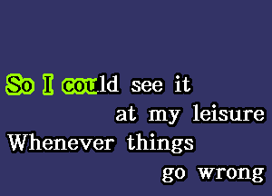 g5) E wild see it

at my leisure

Whenever things
go wrong