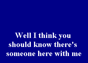 W ell I think you
should know there's
someone here with me