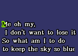 Me oh my,

I don t want to lose it
So What am I to do
to keep the sky so blue