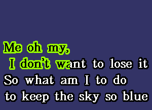 So What am I to do
to keep the sky so blue