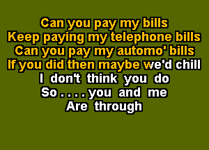 Can you pay my bills
Keep paying my telephone bills
Can you pay my automo' bills
If you did then maybe we'd chill
I don1 think you do
So....you and me
Are through