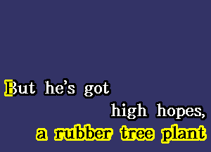 But he,s got
high hopes,

ammm