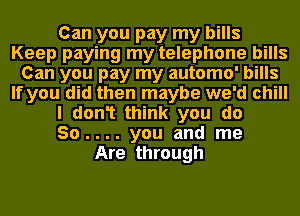 Can you pay my bills
Keep paying my telephone bills
Can you pay my automo' bills
If you did then maybe we'd chill
I don1 think you do
So.... you and me
Are through