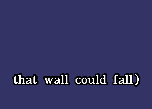 that wall could fall)