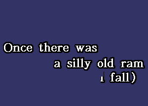 Once there was

a silly 01d ram
1 fall)