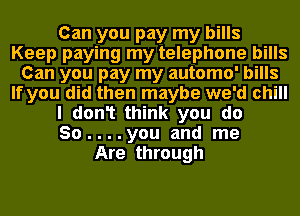 Can you pay my bills
Keep paying my telephone bills
Can you pay my automo' bills
If you did then maybe we'd chill
I don1 think you do
So....you and me
Are through