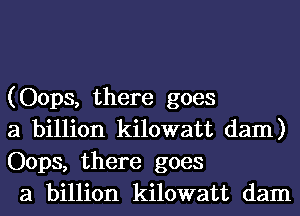 (Oops, there goes
a billion kilowatt dam)
Oops, there goes
a billion kilowatt dam