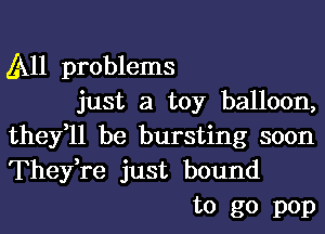 A11 problems

just a toy balloon,
they,ll be bursting soon
Thefre just bound

to go pop