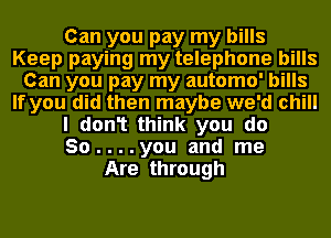 Can you pay my bills
Keep paying my telephone bills
Can you pay my automo' bills
If you did then maybe we'd chill
I don1 think you do
So....you and me
Are through