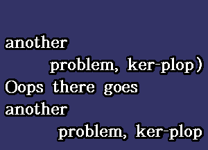 another
problem, ker-plop)

Oops there goes
another
problem, ker-plop