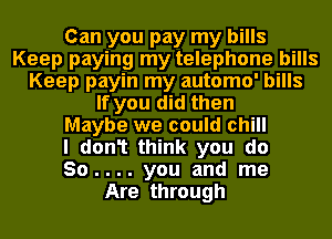 Can you pay my bills
Keep paying my telephone bills
Keep payin my automo' bills
If you did then
Maybe we could chill
I don1 think you do
So.... you and me
Are through