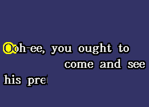 Qohee, you ought to

come and see
his pI'GII