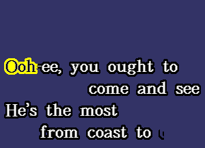 nee, you ought to

come and see
He,s the most
from coast to