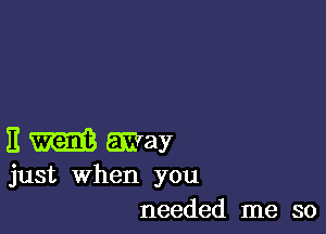 I! may
just When you
needed me so