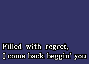 Filled with regret,
I come back beggin, you