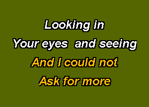 Looking in

Your eyes and seeing

And I coufd not
Ask for more