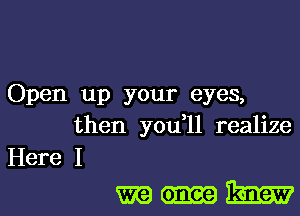 Open up your eyes,
then you ll realize
Here I

mum