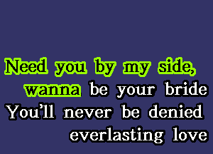 meawm

be your bride
You,ll never be denied
everlasting love