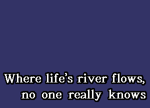 Where lifds river flows,
no one really knows