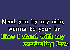 Need you by my side,
wanna be your br

mammm
mm