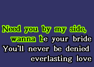 You,11 never be denied
everlasting love