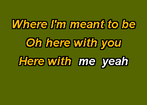 Where I'm meant to be
Oh here with you

Here with me yeah