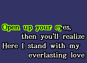 w m wes,

then you,11 realize
Here I stand With my
everlasting love