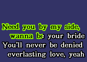 M m 1357 my 6132,
1315.! your bride

You,11 never be denied
everlasting love, yeah