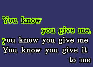 mm
ngiwm

Evou know you give me
You know you give it
to me