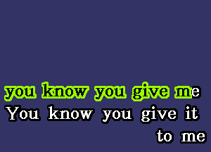 mammmmme

You know you give it
to me