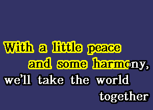 m Q Ma
Emil am m'ny,
W611 take the world

together