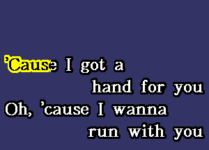 E 11'EEI3IgoH1

hand for you

Oh, ,cause I wanna
run With you