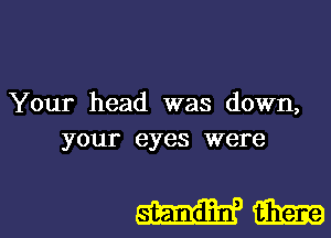 Your head was down,
your eyes were

Wm