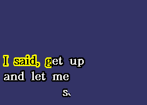 E m get up

and let me
3