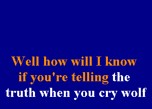 W ell how will I know
if you're telling the
truth when you cry wolf