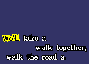 m take a

walk together,
walk the road a'