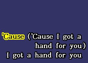 W (,Cause I got a

hand for you)
I got a hand for you