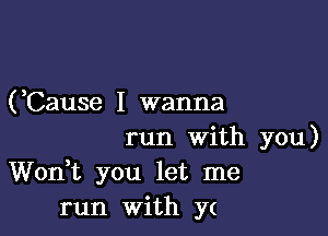 (,Cause I wanna

run With you)
Wonk you let me
run With y(