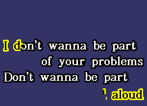 E dbdt wanna be part

of your problems
Don t wanna be part

1M