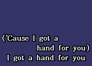 (Cause I got a
hand for you)
I got a hand for you