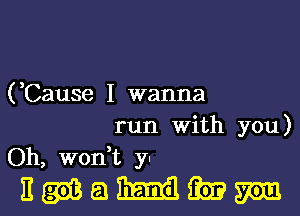 (,Cause I wanna
run With you)
Oh, wonT y-

EWQMMWI